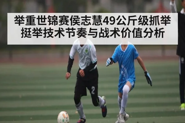 举重世锦赛侯志慧49公斤级抓举挺举技术节奏与战术价值分析 - kaiyun