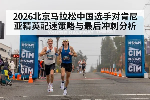 2026北京马拉松中国选手对肯尼亚精英配速策略与最后冲刺分析 - kaiyun