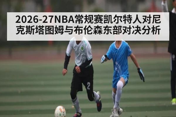 2026-27NBA常规赛凯尔特人对尼克斯塔图姆与布伦森东部对决分析 - kaiyun