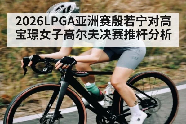 2026LPGA亚洲赛殷若宁对高宝璟女子高尔夫决赛推杆分析 - kaiyun