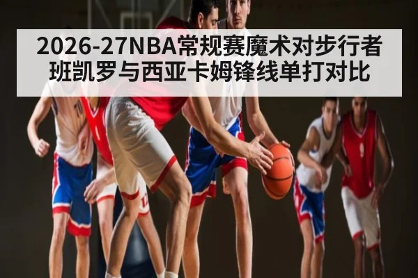 2026-27NBA常规赛魔术对步行者班凯罗与西亚卡姆锋线单打对比 - kaiyun